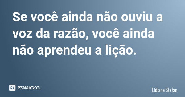 Se você ainda não ouviu a voz da razão, você ainda não aprendeu a lição.... Frase de Lidiane Stefan.