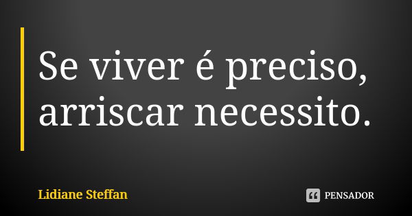 Se viver é preciso, arriscar necessito.... Frase de Lidiane Steffan.