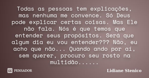 Todas as pessoas tem explicações, mas nenhuma me convence. Só Deus pode explicar certas coisas. Mas Ele não fala. Nós é que temos que entender seus propósitos. ... Frase de Lidiane Stenico.