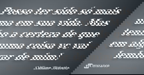 Posso ter sido só mais uma em sua vida. Mas tenho a certeza de que em alguma coisa vc vai lembrar de mim!... Frase de Lidiane Teixeira.