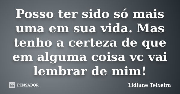 Posso ter sido só mais uma em sua vida. Mas tenho a certeza de que em alguma coisa vc vai lembrar de mim!... Frase de Lidiane Teixeira.