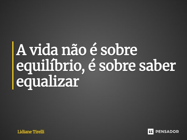 ⁠A vida não é sobre equilíbrio, é sobre saber equalizar... Frase de Lidiane Tirelli.