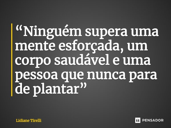 ⁠⁠“Ninguém supera uma mente esforçada, um corpo saudável e uma pessoa que nunca para de plantar”... Frase de Lidiane Tirelli.