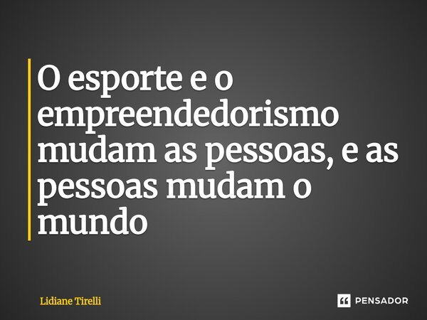 ⁠O esporte e o empreendedorismo mudam as pessoas, e as pessoas mudam o mundo... Frase de Lidiane Tirelli.