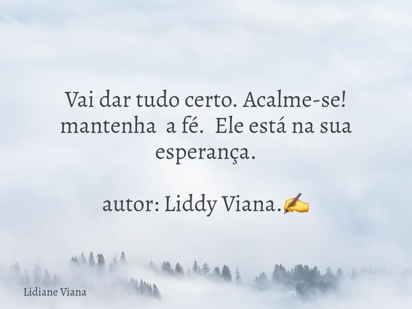 Vai dar tudo certo. Acalme-se! mantenha a fé. Ele está na sua esperança. autor: Liddy Viana.✍️... Frase de Lidiane Viana.