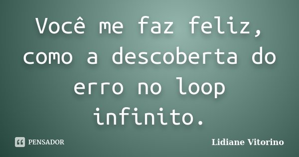 Você me faz feliz, como a descoberta do erro no loop infinito.... Frase de Lidiane Vitorino.