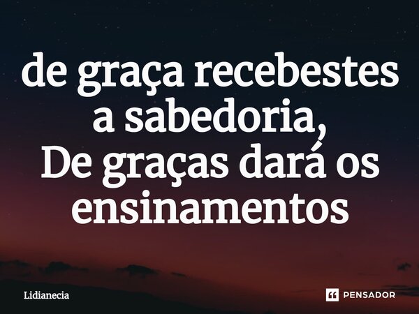 ⁠de graça recebestes a sabedoria, De graças dará os ensinamentos... Frase de Lidianecia.