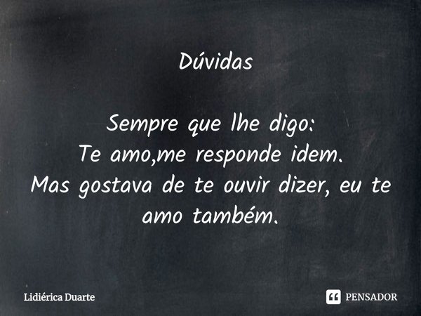 ⁠ Dúvidas Sempre que lhe digo:
Te amo,me responde idem.
Mas gostava de te ouvir dizer, eu te amo também.... Frase de Lidiérica Duarte.