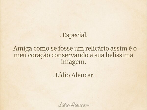 . Especial. . Amiga como se fosse um relicário assim é o meu coração conservando a sua belíssima imagem. . Lídio Alencar.... Frase de Lídio Alencar.