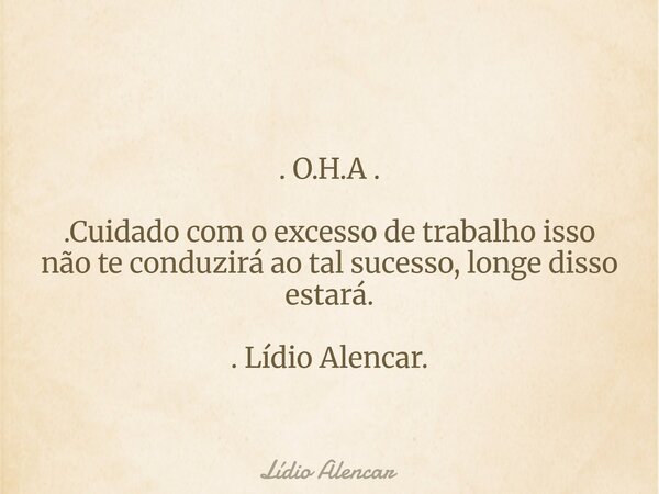 . O.H.A . .Cuidado com o excesso de trabalho isso não te conduzirá ao tal sucesso, longe disso estará. . Lídio Alencar.... Frase de Lídio Alencar.
