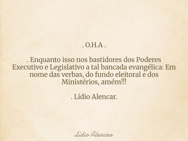 . O.H.A . . Enquanto isso nos bastidores dos Poderes Executivo e Legislativo a tal bancada evangélica: Em nome das verbas, do fundo eleitoral e dos Ministérios,... Frase de Lídio Alencar.