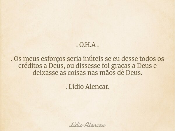 . O.H.A . . Os meus esforços seria inúteis se eu desse todos os créditos a Deus, ou dissesse foi graças a Deus e deixasse as coisas nas mãos de Deus. . Lídio Al... Frase de Lídio Alencar.