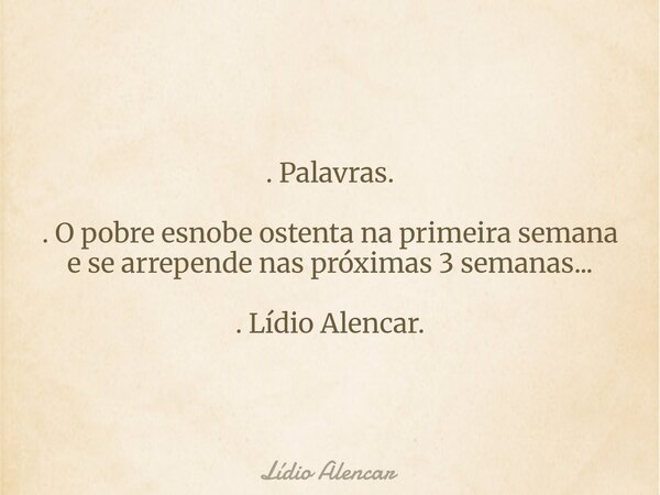 . Palavras. . O pobre esnobe ostenta na primeira semana e se arrepende nas próximas 3 semanas... . Lídio Alencar.... Frase de Lídio Alencar.