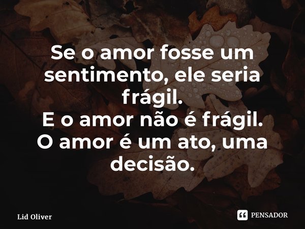 ⁠Se o amor fosse um sentimento, ele seria frágil. E o amor não é frágil. O amor é um ato, uma decisão.... Frase de Lid Oliver.