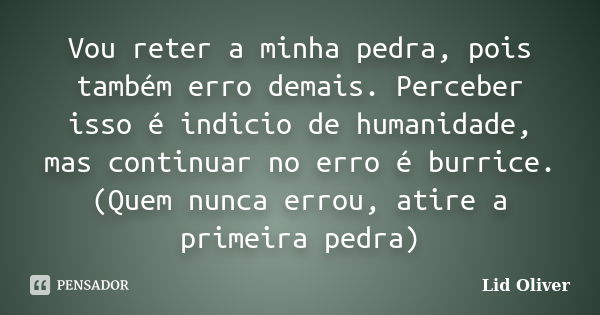 Vou reter a minha pedra, pois também erro demais. Perceber isso é indicio de humanidade, mas continuar no erro é burrice. (Quem nunca errou, atire a primeira pe... Frase de Lid Oliver.