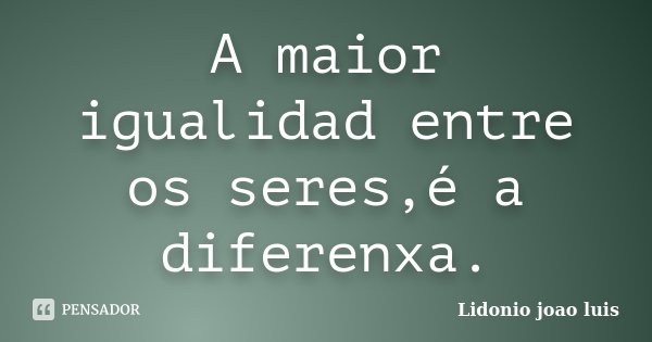 A maior igualidad entre os seres,é a diferenxa.... Frase de Lidónio João Luís.