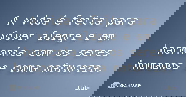 A vida é feita para viver alegre e em harmonia com os seres humanos e coma natureza.... Frase de Lidu.