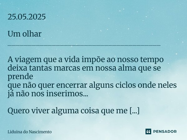 25.05.2025 ⁠Um olhar ______________________________________ A viagem que a vida impõe ao nosso tempo deixa tantas marcas em nossa alma que se prende que não que... Frase de Liduina do Nascimento.