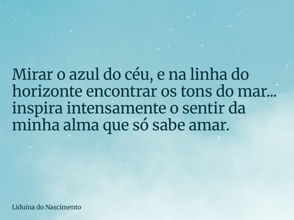 ⁠Mirar o azul do céu, e na linha do horizonte encontrar os tons do mar... inspira intensamente o sentir da minha alma que só sabe amar.... Frase de Liduina do Nascimento.