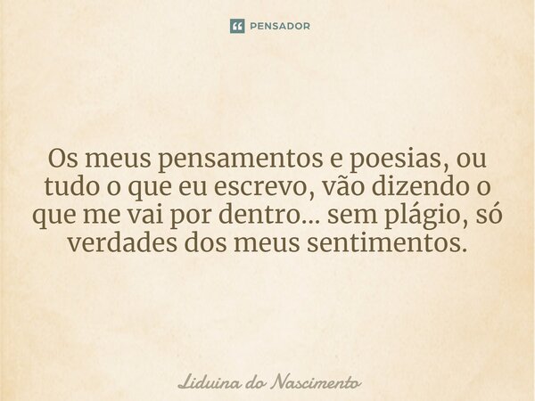 ⁠Os meus pensamentos e poesias, ou tudo o que eu escrevo, vão dizendo o que me vai por dentro... sem plágio, só verdades dos meus sentimentos.... Frase de Liduina do Nascimento.