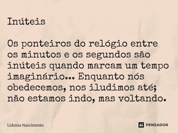 Inúteis Os ponteiros do relógio entre os minutos e os segundos são inúteis quando marcam um tempo imaginário... Enquanto nós obedecemos, nos iludimos até; não e... Frase de Liduina Nascimento.