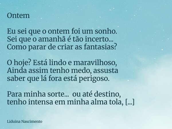 Ontem Eu sei que o ontem foi um sonho. Sei que o amanhã é tão incerto... Como parar de criar as fantasias? O hoje? Está lindo e maravilhoso, Ainda assim tenho m... Frase de Liduina Nascimento.