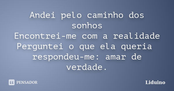 Andei pelo caminho dos sonhos Encontrei-me com a realidade Perguntei o que ela queria respondeu-me: amar de verdade.... Frase de Liduino.