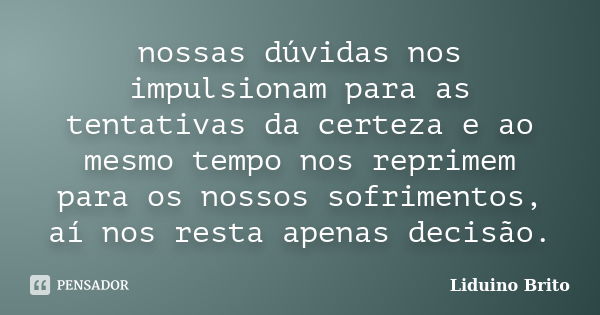 nossas dúvidas nos impulsionam para as tentativas da certeza e ao mesmo tempo nos reprimem para os nossos sofrimentos, aí nos resta apenas decisão.... Frase de Liduino Brito.