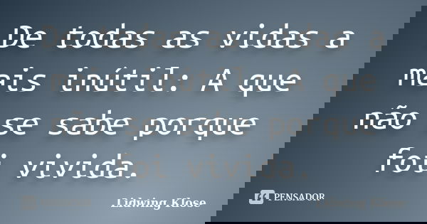 De todas as vidas a mais inútil: A que não se sabe porque foi vivida.... Frase de Lidwing Klose.