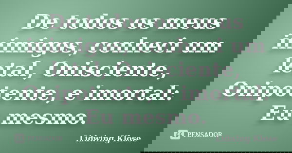De todos os meus inimigos, conheci um letal, Onisciente, Onipotente, e imortal: Eu mesmo.... Frase de Lidwing Klose.