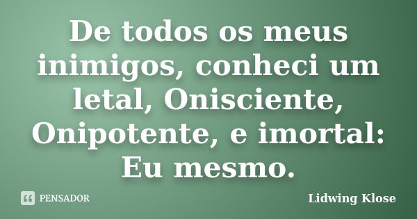 De todos os meus inimigos, conheci um letal, Onisciente, Onipotente, e imortal: Eu mesmo.... Frase de Lidwing Klose.