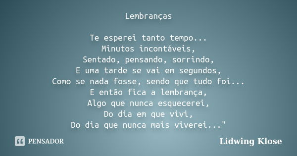 Lembranças Te esperei tanto tempo... Minutos incontáveis, Sentado, pensando, sorrindo, E uma tarde se vai em segundos, Como se nada fosse, sendo que tudo foi...... Frase de Lidwing Klose.