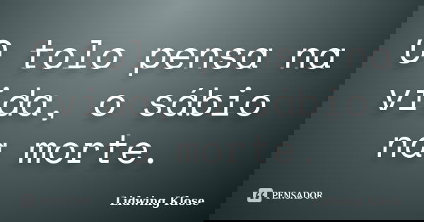 O tolo pensa na vida, o sábio na morte.... Frase de Lidwing Klose.