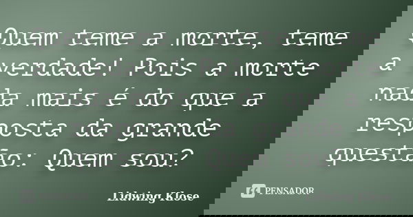 Quem teme a morte, teme a verdade! Pois a morte nada mais é do que a resposta da grande questão: Quem sou?... Frase de Lidwing Klose.