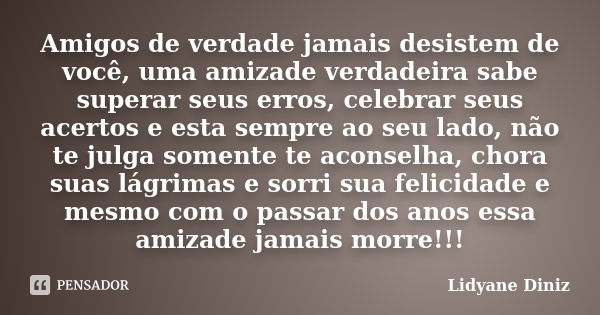 Amigos de verdade jamais desistem de você, uma amizade verdadeira sabe superar seus erros, celebrar seus acertos e esta sempre ao seu lado, não te julga somente... Frase de Lidyane Diniz.