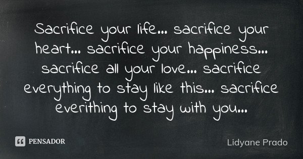 Sacrifice your life... sacrifice your heart... sacrifice your happiness... sacrifice all your love... sacrifice everything to stay like this... sacrifice everit... Frase de Lidyane Prado.