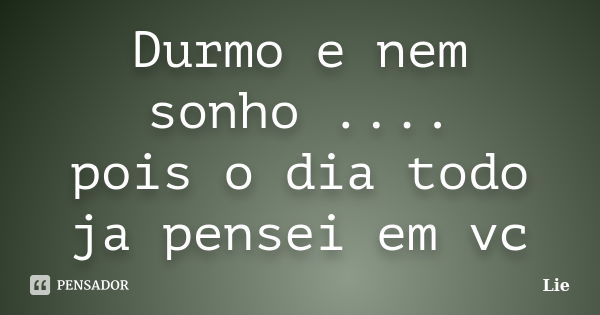 Durmo e nem sonho .... pois o dia todo ja pensei em vc... Frase de Lie.