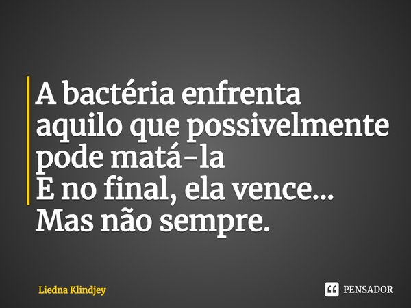 ⁠A bactéria enfrenta aquilo que possivelmente pode matá-la
E no final, ela vence...
Mas não sempre.... Frase de Liedna Klindjey.