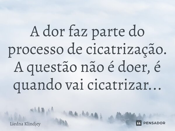 ⁠A dor faz parte do processo de cicatrização. A questão não é doer, é quando vai cicatrizar...... Frase de Liedna Klindjey.