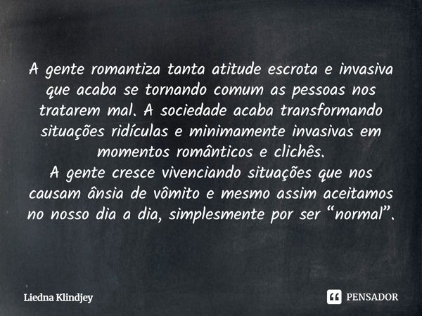 ⁠A gente romantiza tanta atitude escrota e invasiva que acaba se tornando comum as pessoas nos tratarem mal. A sociedade acaba transformando situações ridículas... Frase de Liedna Klindjey.