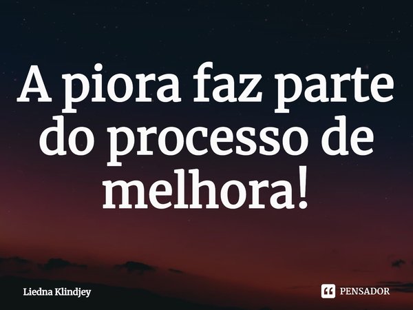⁠A piora faz parte do processo de melhora!... Frase de Liedna Klindjey.