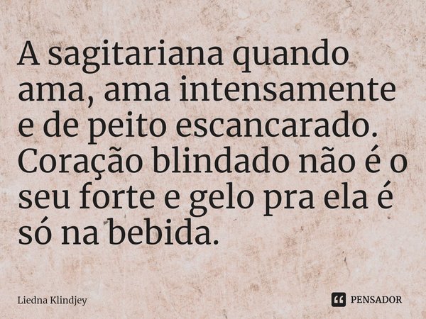 ⁠A sagitariana quando ama, ama intensamente e de peito escancarado. Coração blindado não é o seu forte e gelo pra ela é só na bebida.... Frase de Liedna Klindjey.