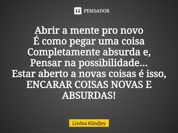 ⁠Abrir a mente pro novo
É como pegar uma coisa
Completamente absurda e,
Pensar na possibilidade...
Estar aberto a novas coisas é isso,
ENCARAR COISAS NOVAS E AB... Frase de Liedna Klindjey.
