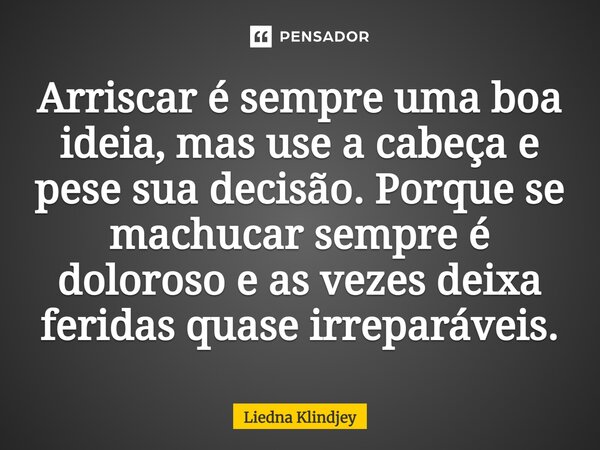 ⁠Arriscar é sempre uma boa ideia, mas use a cabeça e pese sua decisão. Porque se machucar sempre é doloroso e as vezes deixa feridas quase irreparáveis.... Frase de Liedna Klindjey.