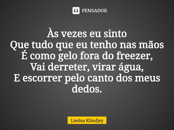 ⁠Às vezes eu sinto
Que tudo que eu tenho nas mãos
É como gelo fora do freezer,
Vai derreter, virar água,
E escorrer pelo canto dos meus dedos.... Frase de Liedna Klindjey.