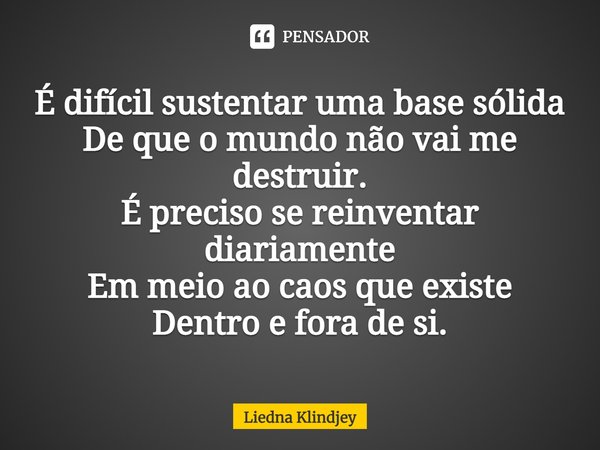 ⁠É difícil sustentar uma base sólida
De que o mundo não vai me destruir.
É preciso se reinventar diariamente
Em meio ao caos que existe
Dentro e fora de si.... Frase de Liedna Klindjey.