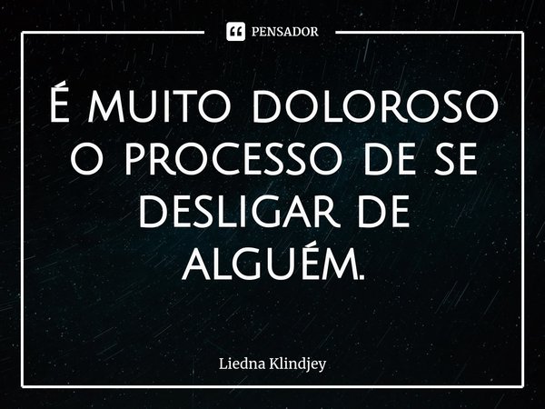 ⁠É muito doloroso o processo de se desligar de alguém.... Frase de Liedna Klindjey.