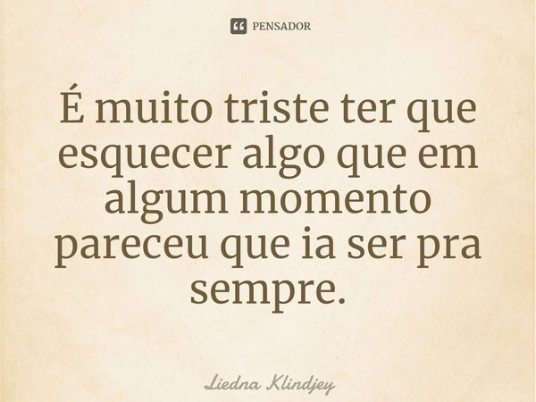 ⁠É muito triste ter que esquecer algo que em algum momento pareceu que ia ser pra sempre.... Frase de Liedna Klindjey.