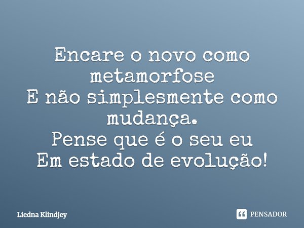 ⁠Encare o novo como metamorfose
E não simplesmente como mudança.
Pense que é o seu eu
Em estado de evolução!... Frase de Liedna Klindjey.