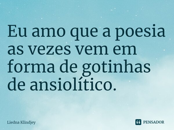 ⁠Eu amo que a poesia as vezes vem em forma de gotinhas de ansiolítico.... Frase de Liedna Klindjey.